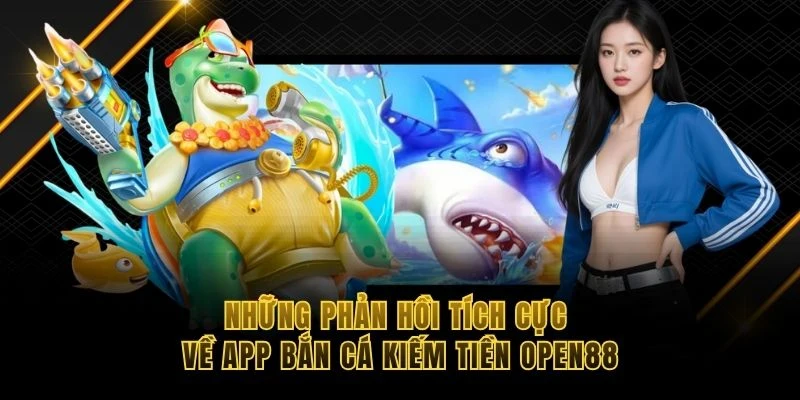 Những phản hồi t&iacute;ch cực về app bắn c&aacute; kiếm tiền OPEN88