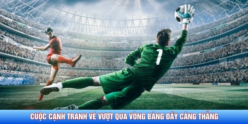 Cuộc cạnh tranh v&eacute; vượt qua v&ograve;ng bảng đầy căng thẳng&nbsp;