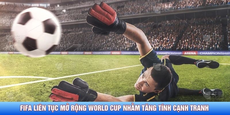 FIFA li&ecirc;n tục mở rộng World Cup nhằm tăng t&iacute;nh cạnh tranh&nbsp;