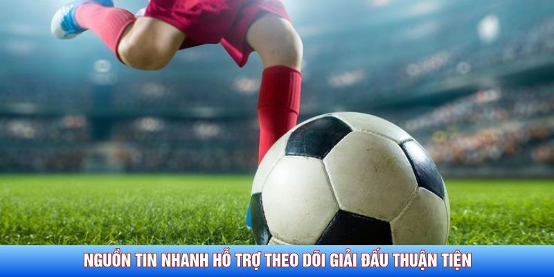 Nguồn tin nhanh hỗ trợ theo d&otilde;i giải đấu thuận tiện