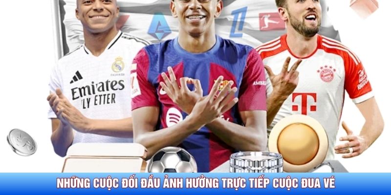 Những cuộc đối đầu ảnh hưởng trực tiếp cuộc đua v&eacute;