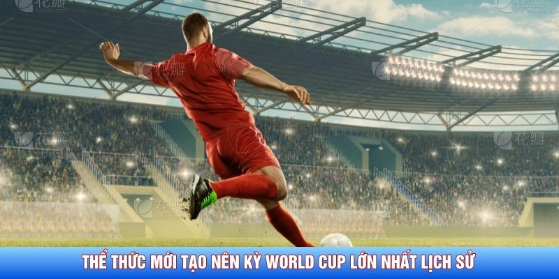 Thể thức mới tạo n&ecirc;n kỳ World Cup lớn nhất lịch sử&nbsp;